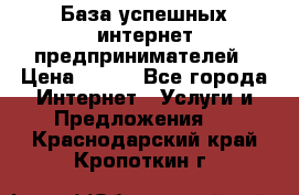 База успешных интернет предпринимателей › Цена ­ 600 - Все города Интернет » Услуги и Предложения   . Краснодарский край,Кропоткин г.